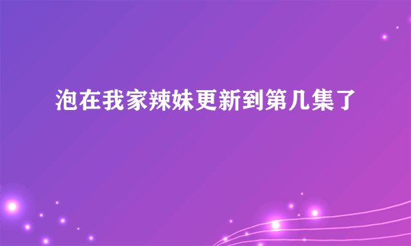 泡在我家辣妹更新到第几集了