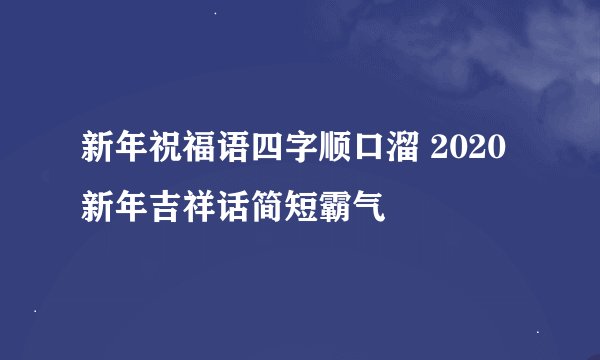 新年祝福语四字顺口溜 2020新年吉祥话简短霸气
