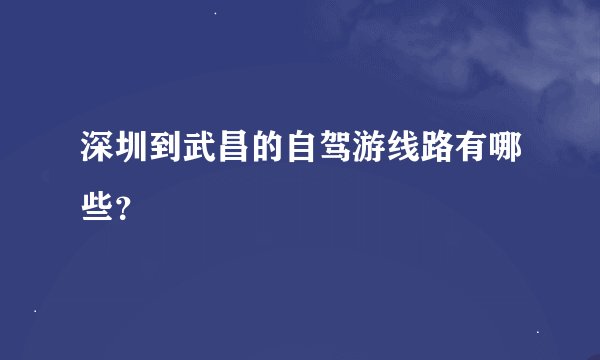 深圳到武昌的自驾游线路有哪些？