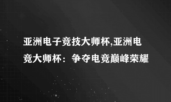 亚洲电子竞技大师杯,亚洲电竞大师杯：争夺电竞巅峰荣耀