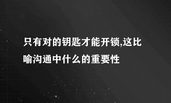 只有对的钥匙才能开锁,这比喻沟通中什么的重要性