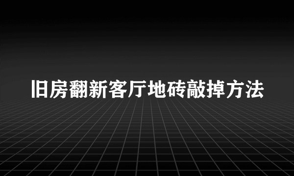 旧房翻新客厅地砖敲掉方法