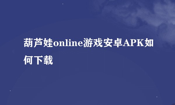 葫芦娃online游戏安卓APK如何下载