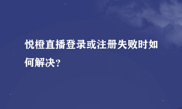 悦橙直播登录或注册失败时如何解决？