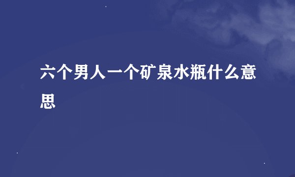 六个男人一个矿泉水瓶什么意思