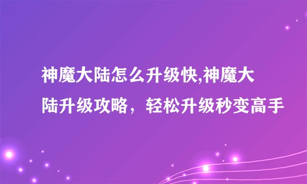 神魔大陆怎么升级快,神魔大陆升级攻略，轻松升级秒变高手