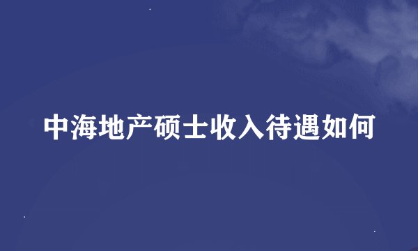 中海地产硕士收入待遇如何