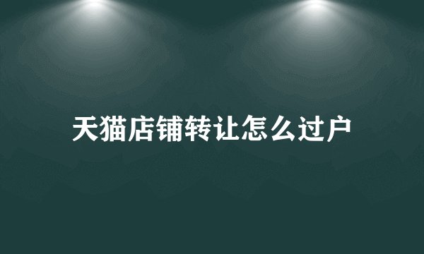 天猫店铺转让怎么过户