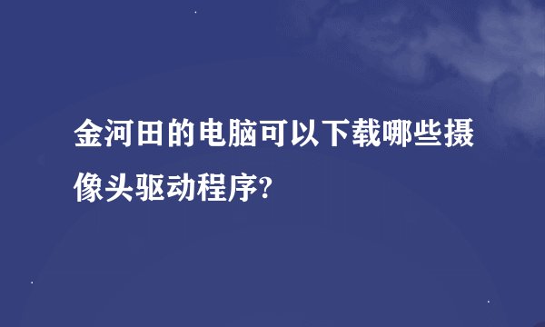 金河田的电脑可以下载哪些摄像头驱动程序?