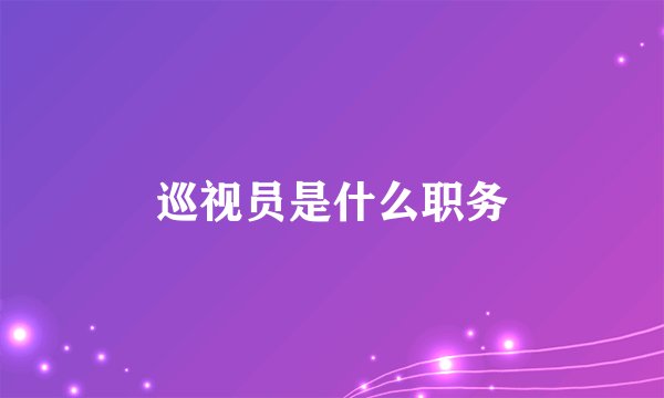 巡视员是什么职务