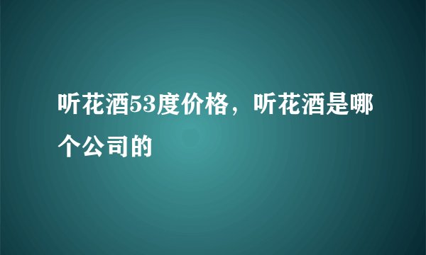 听花酒53度价格，听花酒是哪个公司的