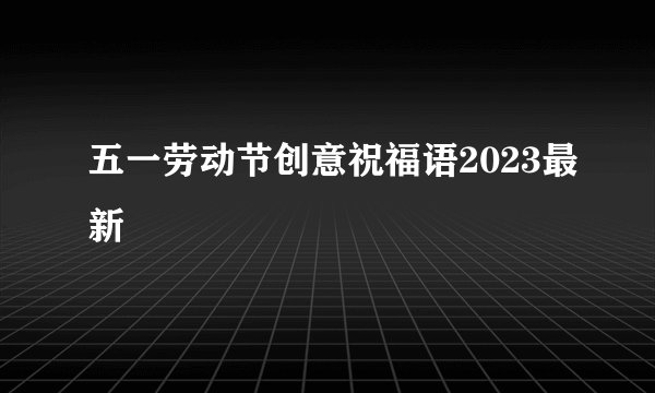 五一劳动节创意祝福语2023最新