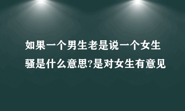 如果一个男生老是说一个女生骚是什么意思?是对女生有意见