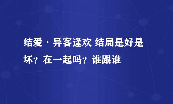 结爱·异客逢欢 结局是好是坏？在一起吗？谁跟谁
