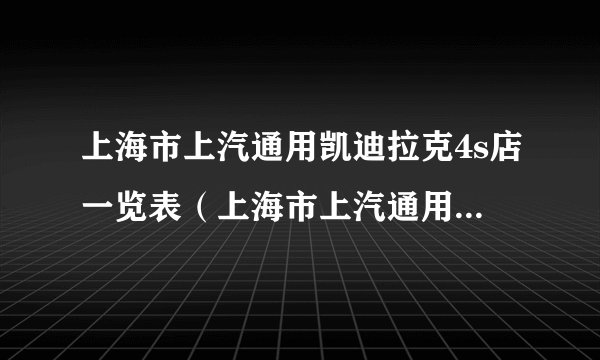 上海市上汽通用凯迪拉克4s店一览表（上海市上汽通用凯迪拉克4s店地址及电话查询）