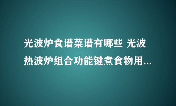 光波炉食谱菜谱有哪些 光波热波炉组合功能键煮食物用什么器皿