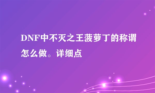 DNF中不灭之王菠萝丁的称谓怎么做。详细点
