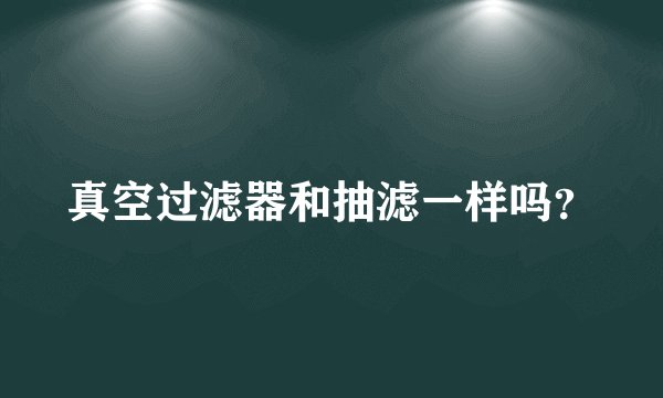 真空过滤器和抽滤一样吗?