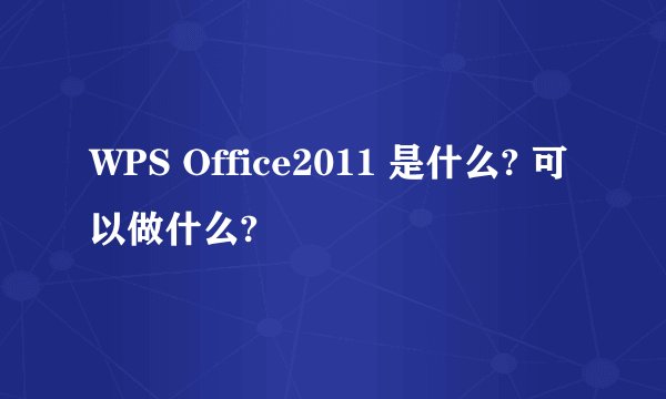 WPS Office2011 是什么? 可以做什么?