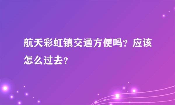 航天彩虹镇交通方便吗？应该怎么过去？