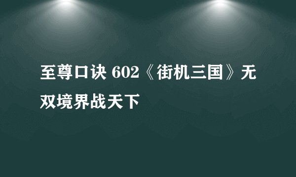 至尊口诀 602《街机三国》无双境界战天下
