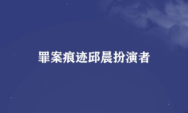 罪案痕迹邱晨扮演者