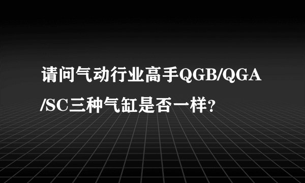 请问气动行业高手QGB/QGA/SC三种气缸是否一样？