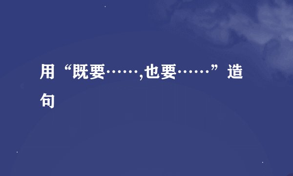 用“既要……,也要……”造句