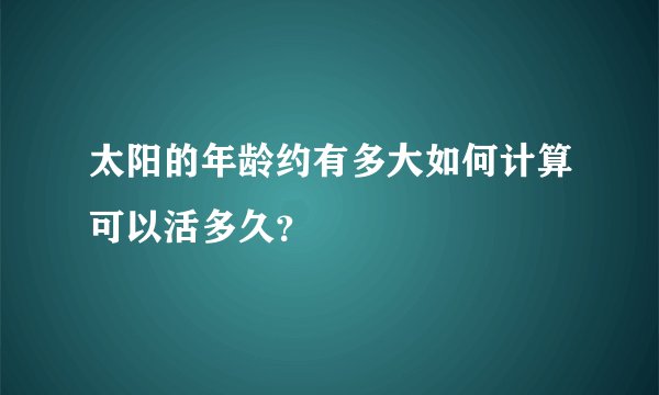 太阳的年龄约有多大如何计算可以活多久？