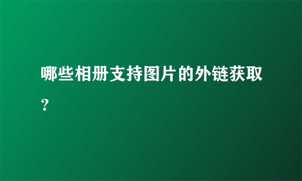 哪些相册支持图片的外链获取？