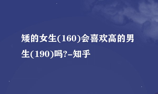 矮的女生(160)会喜欢高的男生(190)吗?-知乎