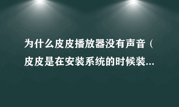 为什么皮皮播放器没有声音（皮皮是在安装系统的时候装好的）。之前有声音，后来就没有了，貌似没有删除什
