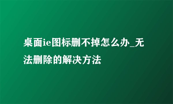 桌面ie图标删不掉怎么办_无法删除的解决方法