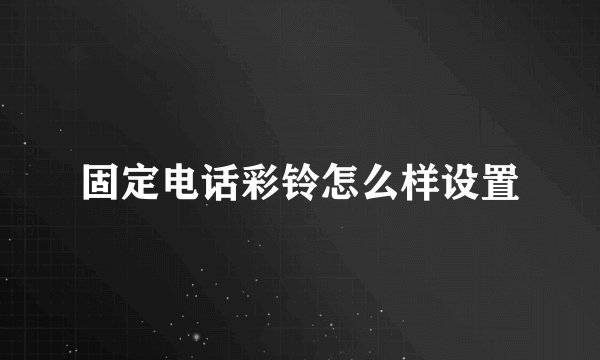固定电话彩铃怎么样设置