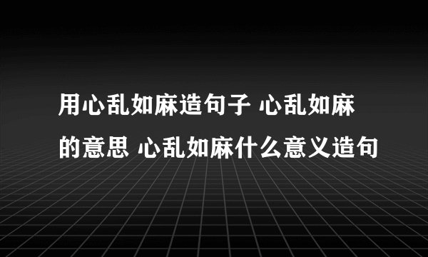 用心乱如麻造句子 心乱如麻的意思 心乱如麻什么意义造句