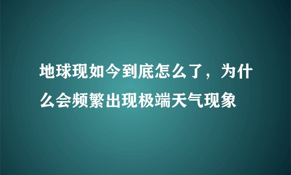 地球现如今到底怎么了，为什么会频繁出现极端天气现象