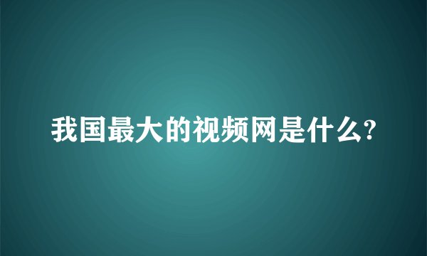 我国最大的视频网是什么?