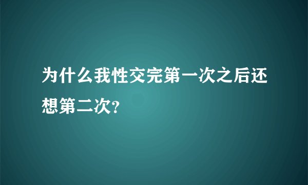 为什么我性交完第一次之后还想第二次？
