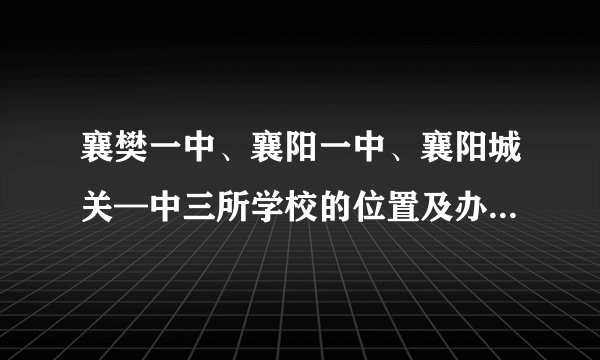 襄樊一中、襄阳一中、襄阳城关—中三所学校的位置及办校层次谁知道?