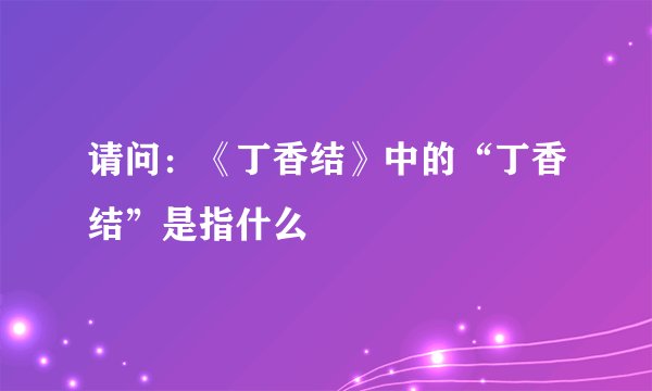 请问:《丁香结》中的“丁香结”是指什么