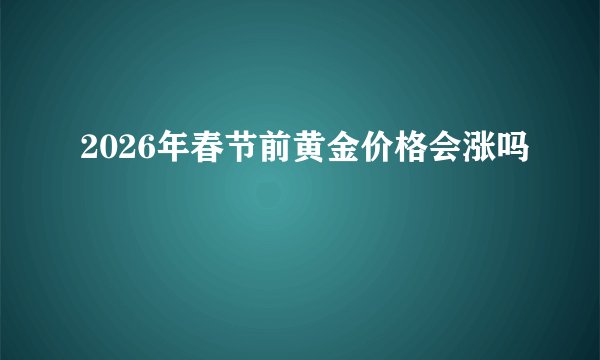 2026年春节前黄金价格会涨吗