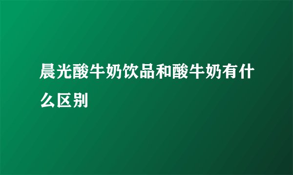 晨光酸牛奶饮品和酸牛奶有什么区别
