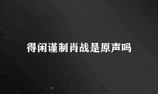 得闲谨制肖战是原声吗