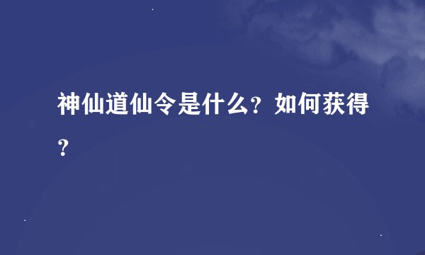 神仙道仙令是什么？如何获得？