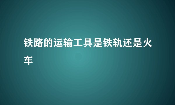 铁路的运输工具是铁轨还是火车