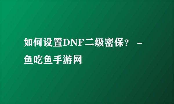 如何设置DNF二级密保? - 鱼吃鱼手游网