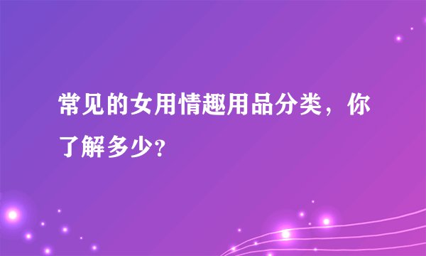 常见的女用情趣用品分类，你了解多少？