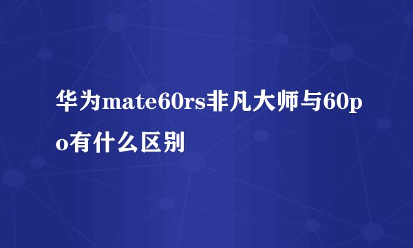华为mate60rs非凡大师与60po有什么区别