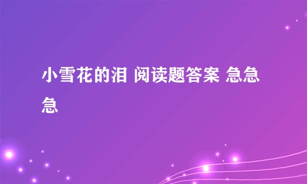 小雪花的泪 阅读题答案 急急急