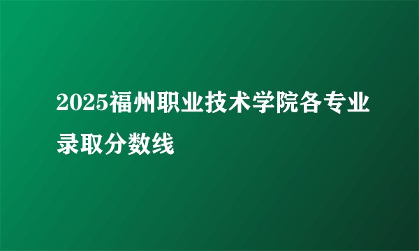 2025福州职业技术学院各专业录取分数线